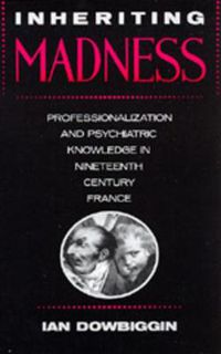 Cover image for Inheriting Madness: Professionalization and Psychiatric Knowledge in Nineteenth-Century France