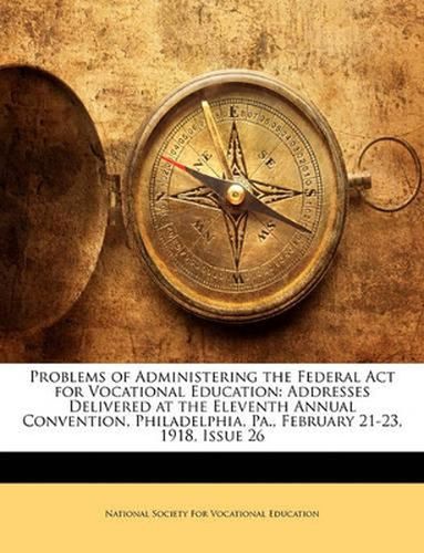 Cover image for Problems of Administering the Federal ACT for Vocational Education: Addresses Delivered at the Eleventh Annual Convention, Philadelphia, Pa., February 21-23, 1918, Issue 26