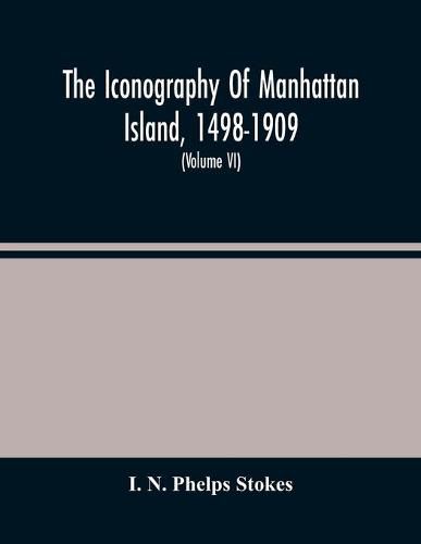 Cover image for The Iconography Of Manhattan Island, 1498-1909: Compiled From Original Sources And Illustrated By Photo-Intaglio Reproductions Of Important Maps, Plans, Views, And Documents In Public And Private Collections (Volume Vi)