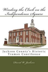 Cover image for Winding the Clock on the Independence Square: Jackson County's Historic Truman Courthouse