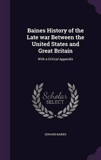 Cover image for Baines History of the Late War Between the United States and Great Britain: With a Critical Appendix