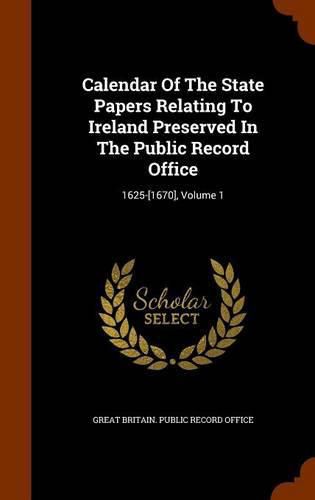 Cover image for Calendar of the State Papers Relating to Ireland Preserved in the Public Record Office: 1625-[1670], Volume 1