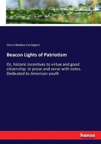 Cover image for Beacon Lights of Patriotism: Or, historic incentives to virtue and good citizenship. In prose and verse with notes. Dedicated to American youth