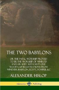 Cover image for The Two Babylons: or the Papal Worship Proved to Be the Worship of Nimrod and His Wife: With Sixty-One Wood-cut Illustrations from Nineveh, Babylon, Egypt, Pompeii, &c.