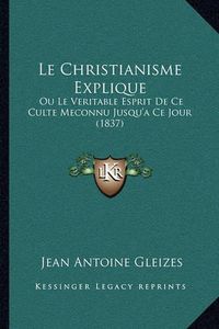 Cover image for Le Christianisme Explique: Ou Le Veritable Esprit de Ce Culte Meconnu Jusqu'a Ce Jour (1837)