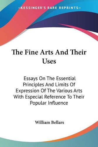 Cover image for The Fine Arts and Their Uses: Essays on the Essential Principles and Limits of Expression of the Various Arts with Especial Reference to Their Popular Influence