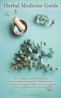 Cover image for Herbal Medicine Guide: The complete guide to know, grow and use organic healing herbs for meditation, self-healing techniques, holistic self-care and other natural remedies for the entire family.