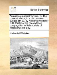 Cover image for An Antidote Against Toryism. or the Curse of Meroz, in a Discourse on Judges 5th 23, by Nathaniel Whitaker D.D. Pastor of the Presbyterian Congregation in Salem, State of Massachusetts-Bay.