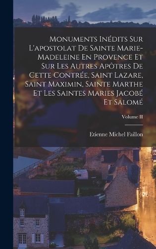Cover image for Monuments Inedits Sur L'apostolat De Sainte Marie-madeleine En Provence Et Sur Les Autres Apotres De Cette Contree, Saint Lazare, Saint Maximin, Sainte Marthe Et Les Saintes Maries Jacobe Et Salome; Volume II