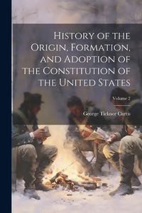 Cover image for History of the Origin, Formation, and Adoption of the Constitution of the United States; Volume 2