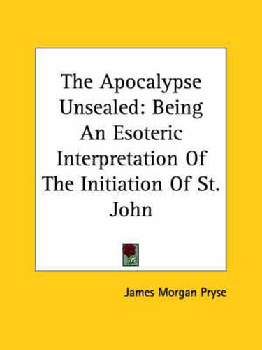 Cover image for The Apocalypse Unsealed: Being An Esoteric Interpretation Of The Initiation Of St. John