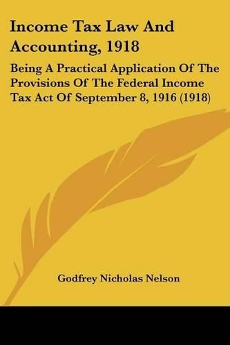 Cover image for Income Tax Law and Accounting, 1918: Being a Practical Application of the Provisions of the Federal Income Tax Act of September 8, 1916 (1918)