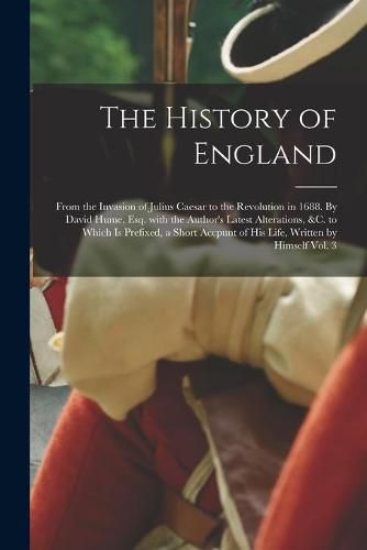 The History of England; From the Invasion of Julius Caesar to the Revolution in 1688. By David Hume, Esq. With the Author's Latest Alterations, &c. to Which is Prefixed, a Short Accpunt of His Life, Written by Himself Vol. 3