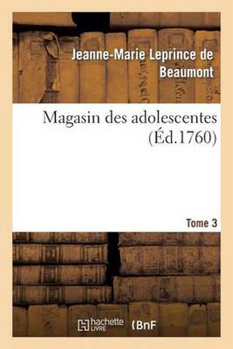 Magasin Des Adolescentes, Ou Dialogues Entre Une Sage Gouvernante. Tome 3: & Plusieurs de Ses Eleves de la Premiere Distinction