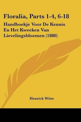 Cover image for Floralia, Parts 1-4, 6-18: Handboekje Voor de Kennis En Het Kweeken Van Lievelingsbloemen (1880)