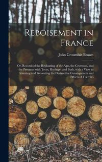 Cover image for Reboisement in France: or, Records of the Replanting of the Alps, the Cevennes, and the Pyrenees With Trees, Herbage, and Bush, With a View to Arresting and Preventing the Destructive Consequences and Effects of Torrents