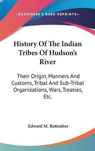 Cover image for History of the Indian Tribes of Hudson's River: Their Origin, Manners and Customs, Tribal and Sub-Tribal Organizations, Wars, Treaties, Etc.