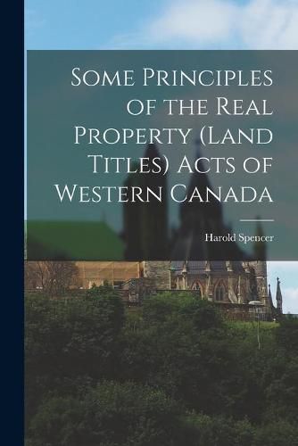 Cover image for Some Principles of the Real Property (Land Titles) Acts of Western Canada [microform]