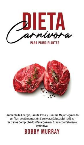 Dieta Carnivora Para Principiantes: !Aumenta la energia, Pierde peso y Duerme Mejor Siguiendo un Plan de Alimentacion Carnivora saludable! !Utiliza secretos comprobados para quemar grasa con esta guia definitiva!