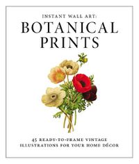Cover image for Instant Wall Art - Botanical Prints: 45 Ready-to-Frame Vintage Illustrations for Your Home Decor