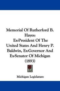 Cover image for Memorial of Rutherford B. Hayes: Ex-President of the United States and Henry P. Baldwin, Ex-Governor and Ex-Senator of Michigan (1893)