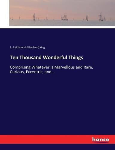 Cover image for Ten Thousand Wonderful Things: Comprising Whatever is Marvellous and Rare, Curious, Eccentric, and...