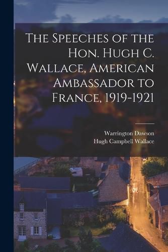 Cover image for The Speeches of the Hon. Hugh C. Wallace, American Ambassador to France, 1919-1921