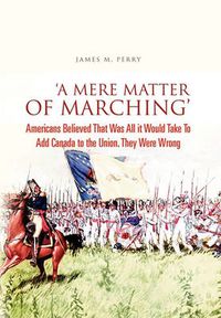Cover image for 'A Mere Matter of Marching': Americans Believed That Was All it Would Take To Add Canada to the Union. They Were Wrong