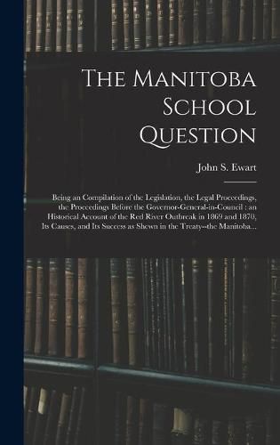 The Manitoba School Question [microform]: Being an Compilation of the Legislation, the Legal Proceedings, the Proceedings Before the Governor-general-in-council: an Historical Account of the Red River Outbreak in 1869 and 1870, Its Causes, and Its...