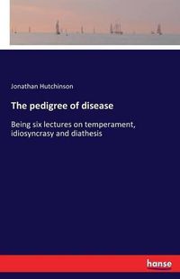 Cover image for The pedigree of disease: Being six lectures on temperament, idiosyncrasy and diathesis