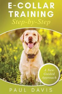 Cover image for E-Collar Training Step-byStep A How-To Innovative Guide to Positively Train Your Dog through Ecollars; Tips and Tricks and Effective Techniques for Different Species of Dogs