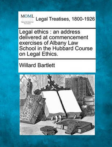 Legal Ethics: An Address Delivered at Commencement Exercises of Albany Law School in the Hubbard Course on Legal Ethics.