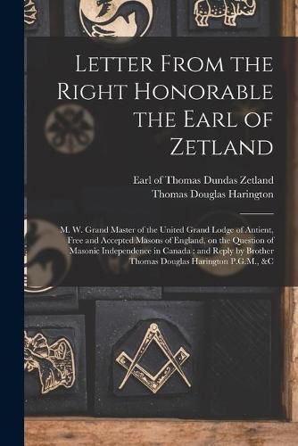 Letter From the Right Honorable the Earl of Zetland [microform]: M. W. Grand Master of the United Grand Lodge of Antient, Free and Accepted Masons of England, on the Question of Masonic Independence in Canada: and Reply by Brother Thomas Douglas...