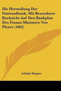 Cover image for Die Herstellung Der Nationalbank, Mit Besonderer Rucksicht Auf Den Bankplan Des Finanz-Ministers Von Plener (1862)