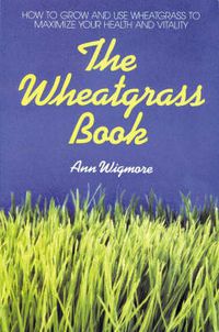 Cover image for The Wheatgrass Book: How to Grow and Use Wheatgrass to Maximize Your Health and Vitality