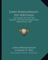 Cover image for John Wheelwright, His Writings: Including His Fast-Day Sermon, 1637 and His Mercurius Americanus, 1645