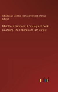 Cover image for Bibliotheca Piscatoria; A Catalogue of Books on Angling, The Fisheries and Fish-Culture