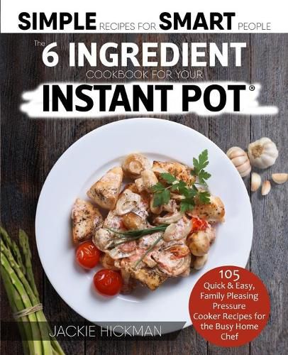 Cover image for The 6 Ingredient Cookbook For Your Instant Pot: 105 Quick & Easy, Family Pleasing Pressure Cooker Recipes for the Busy Home Chef