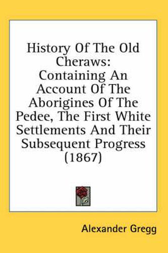 Cover image for History Of The Old Cheraws: Containing An Account Of The Aborigines Of The Pedee, The First White Settlements And Their Subsequent Progress (1867)