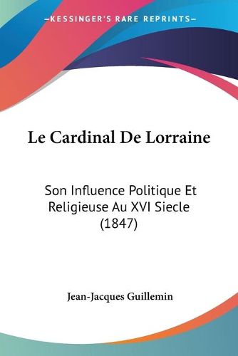 Cover image for Le Cardinal De Lorraine: Son Influence Politique Et Religieuse Au XVI Siecle (1847)