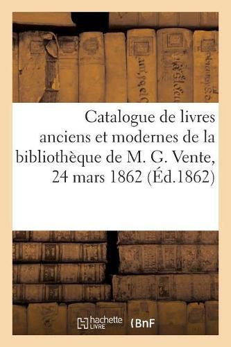 Catalogue de Bons Livres Anciens Et Modernes Provenant de la Bibliotheque de M. G.: Vente, 24 Mars 1862