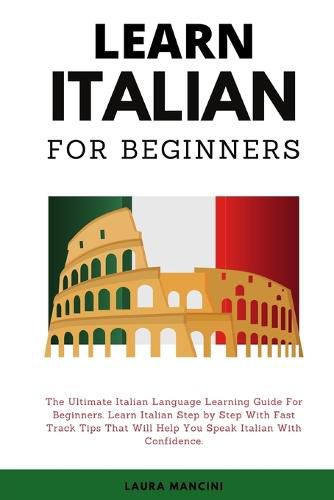 Cover image for Learn Italian For Beginners: The Ultimate Italian Language Learning Guide For Beginners. Learn Beginner Italian Step by Step With Fast Track Tips That Will Help You Speak Italian With Confidence