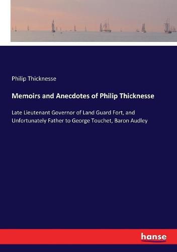 Memoirs and Anecdotes of Philip Thicknesse: Late Lieutenant Governor of Land Guard Fort, and Unfortunately Father to George Touchet, Baron Audley