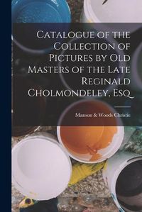 Cover image for Catalogue of the Collection of Pictures by Old Masters of the Late Reginald Cholmondeley, Esq