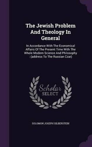 Cover image for The Jewish Problem and Theology in General: In Accordance with the Economical Affairs of the Present Time with the Whole Modern Science and Philosophy: (Address to the Russian Czar)