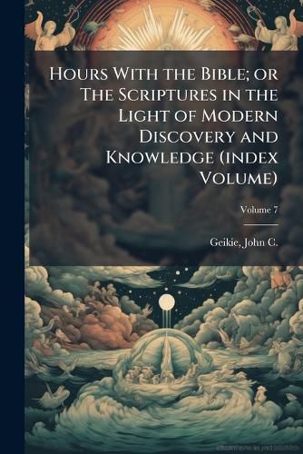 Cover image for Hours With the Bible; or The Scriptures in the Light of Modern Discovery and Knowledge (index Volume)