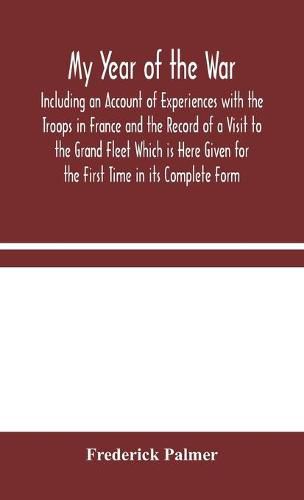 My Year of the War: Including an Account of Experiences with the Troops in France and the Record of a Visit to the Grand Fleet Which is Here Given for the First Time in its Complete Form