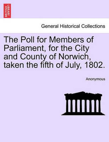 Cover image for The Poll for Members of Parliament, for the City and County of Norwich, Taken the Fifth of July, 1802.