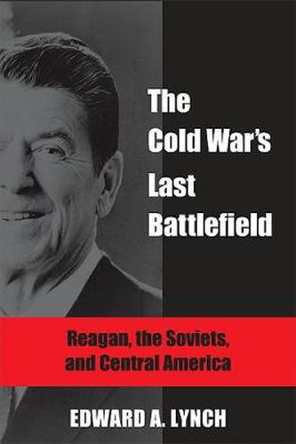 The Cold War's Last Battlefield: Reagan, the Soviets, and Central America