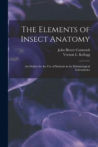 Cover image for The Elements of Insect Anatomy: an Outline for the Use of Students in the Entomological Laboratories